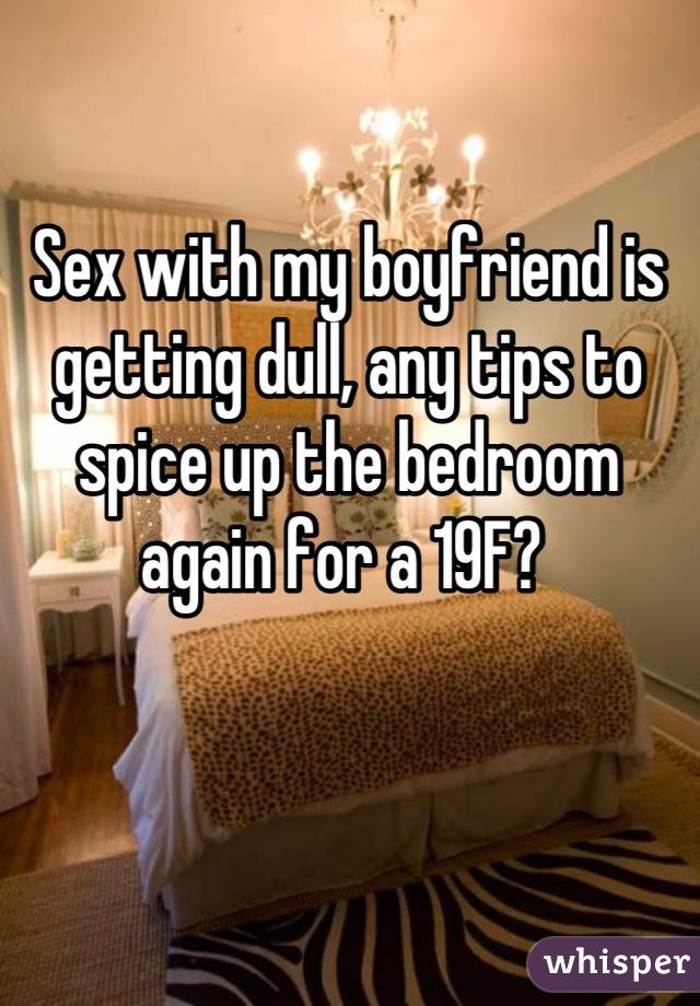 Sex with my boyfriend is getting dull, any tips to spice up the bedroom again for a 19F? 