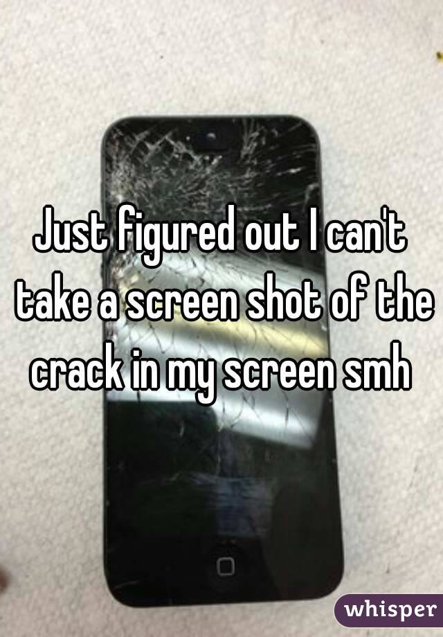 Just figured out I can't take a screen shot of the crack in my screen smh 