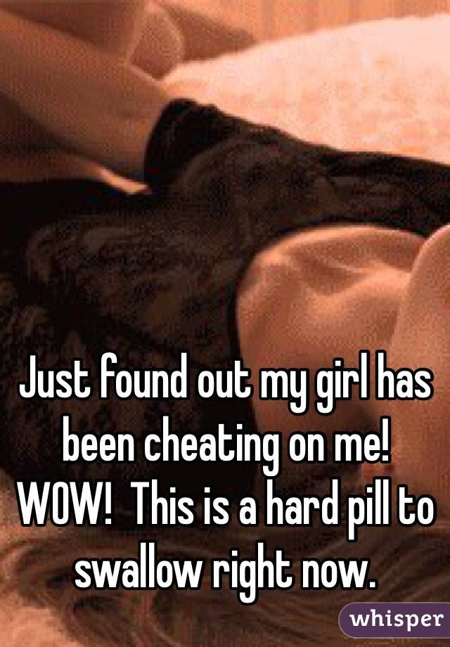 Just found out my girl has been cheating on me!  WOW!  This is a hard pill to swallow right now. 