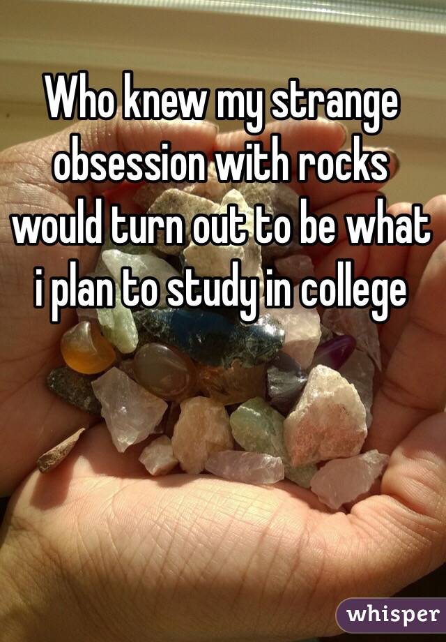 Who knew my strange obsession with rocks would turn out to be what i plan to study in college 