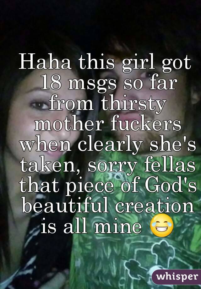 Haha this girl got 18 msgs so far from thirsty mother fuckers when clearly she's taken, sorry fellas that piece of God's beautiful creation is all mine 😂