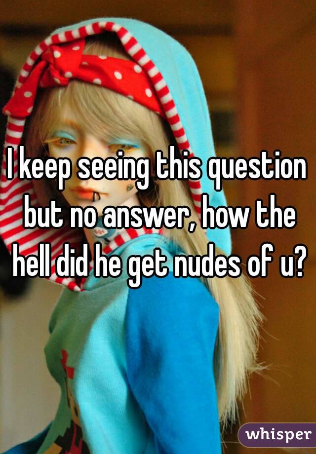 I keep seeing this question but no answer, how the hell did he get nudes of u?
