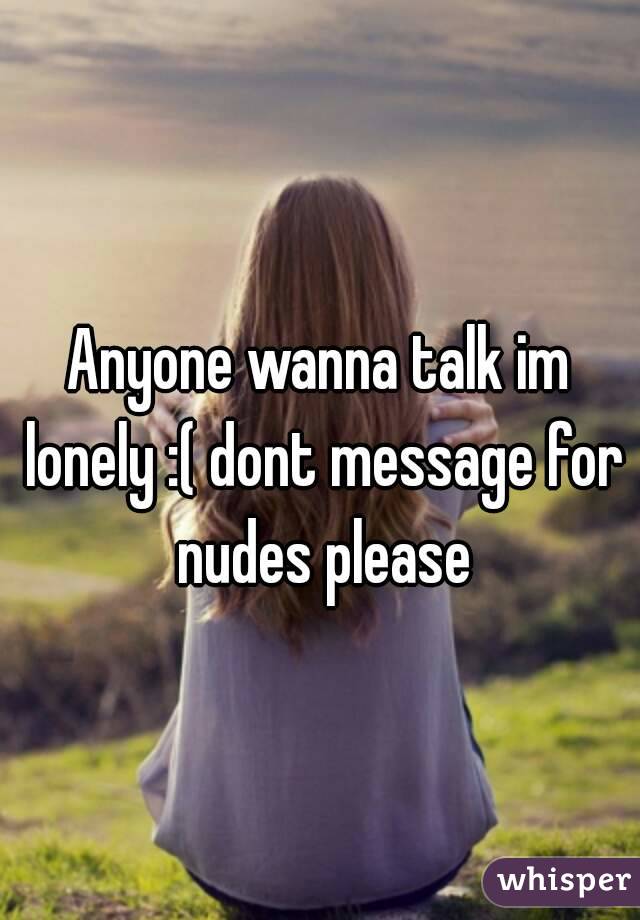 Anyone wanna talk im lonely :( dont message for nudes please