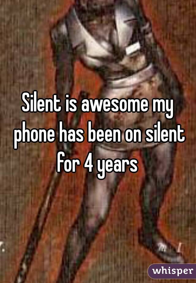 Silent is awesome my phone has been on silent for 4 years 