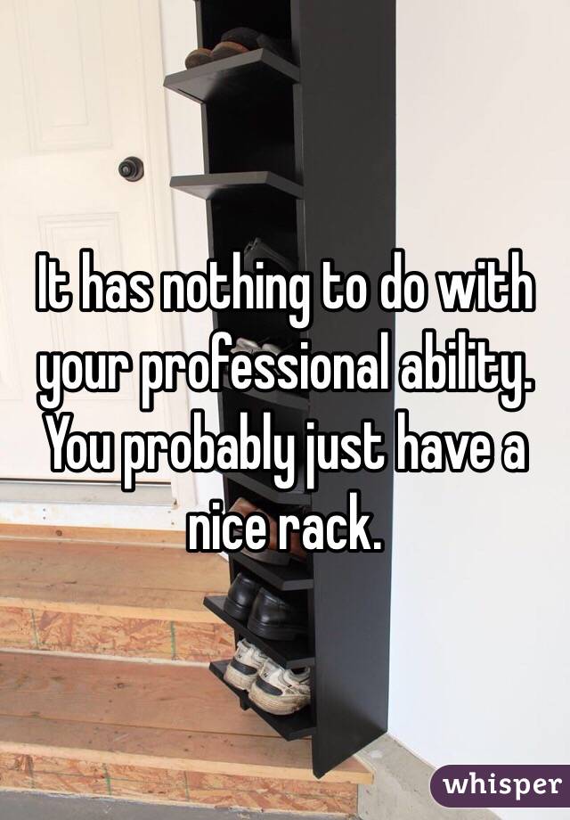 It has nothing to do with your professional ability. You probably just have a nice rack.