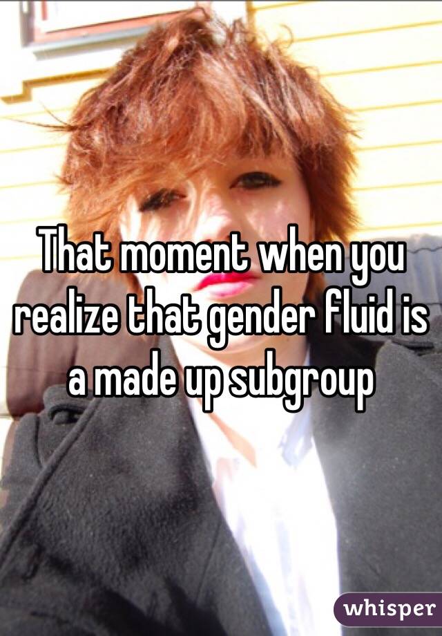 That moment when you realize that gender fluid is a made up subgroup