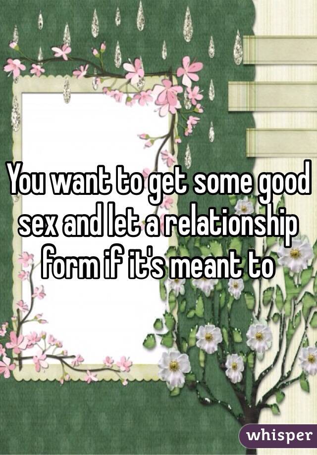 You want to get some good sex and let a relationship form if it's meant to