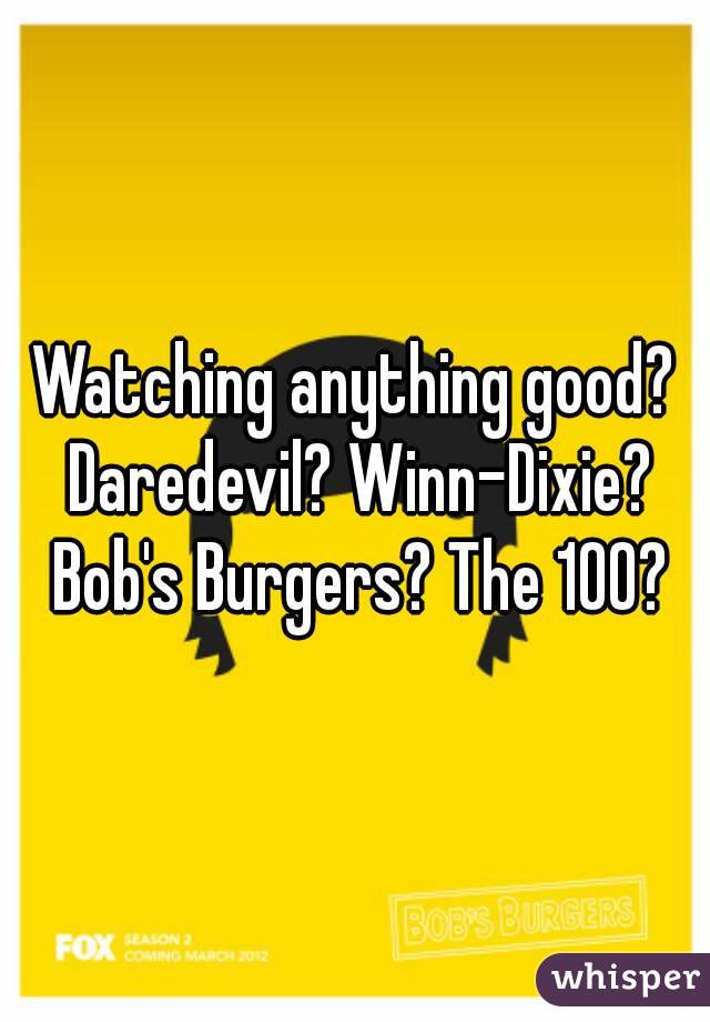 Watching anything good? Daredevil? Winn-Dixie? Bob's Burgers? The 100?