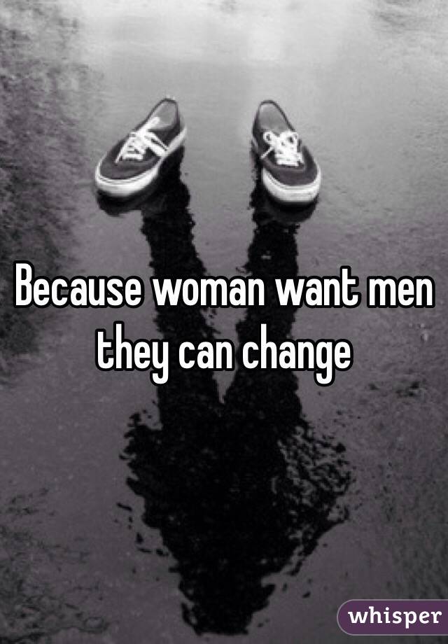 Because woman want men they can change 