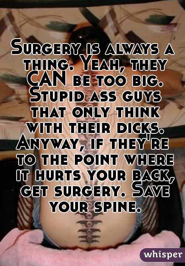 Surgery is always a thing. Yeah, they CAN be too big. Stupid ass guys that only think with their dicks.
Anyway, if they're to the point where it hurts your back, get surgery. Save your spine.