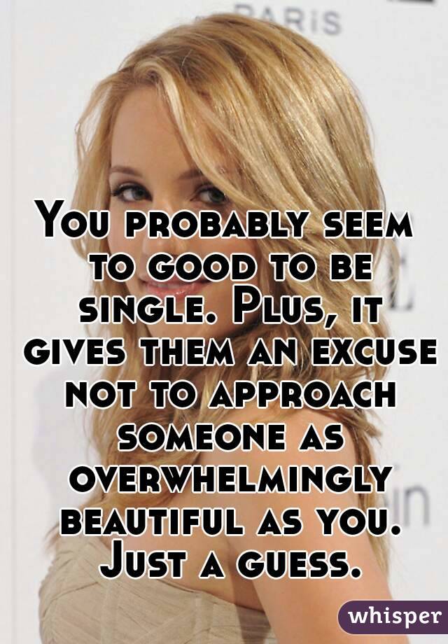 You probably seem to good to be single. Plus, it gives them an excuse not to approach someone as overwhelmingly beautiful as you. Just a guess.