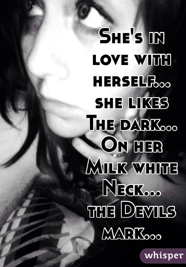 She's in 
love with 
herself...
she likes
The dark...
On her
Milk white
Neck...
the Devils
mark...
