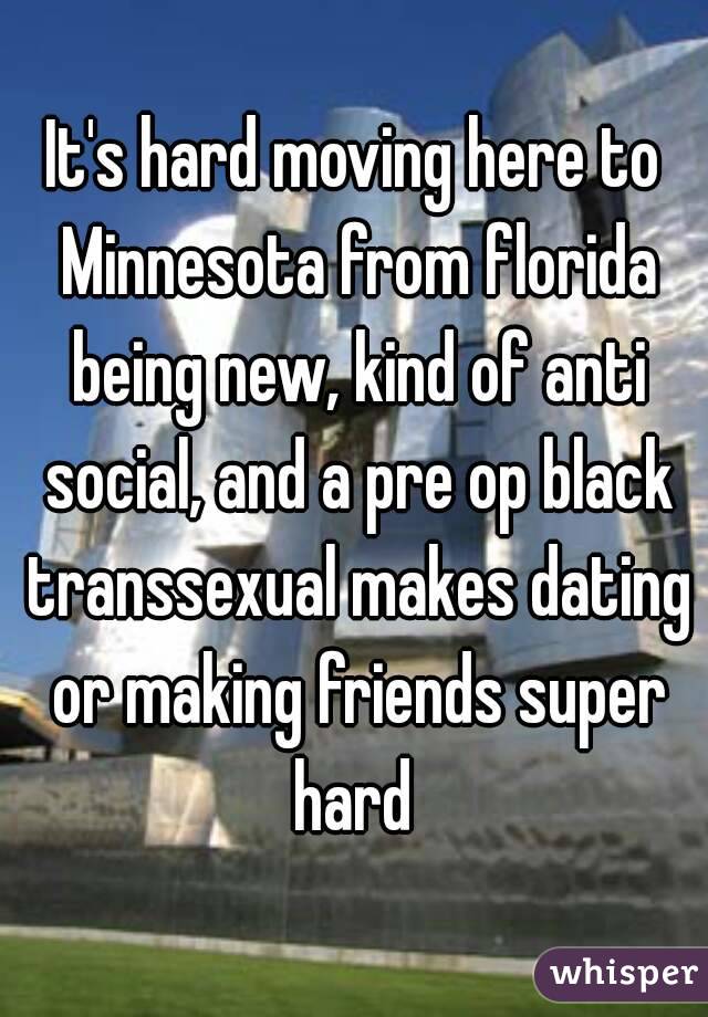 It's hard moving here to Minnesota from florida being new, kind of anti social, and a pre op black transsexual makes dating or making friends super hard 