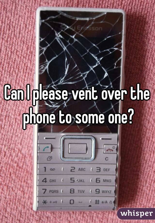 Can I please vent over the phone to some one?