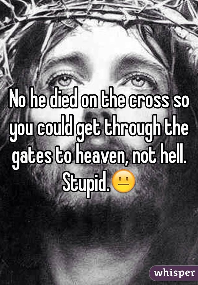 No he died on the cross so you could get through the gates to heaven, not hell.
Stupid.😐