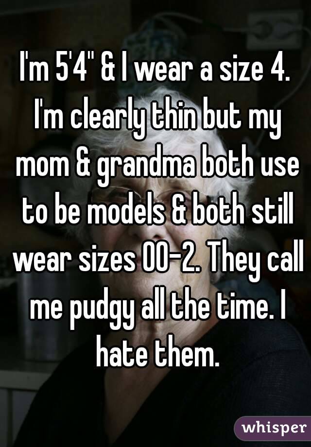 I'm 5'4" & I wear a size 4. I'm clearly thin but my mom & grandma both use to be models & both still wear sizes 00-2. They call me pudgy all the time. I hate them.