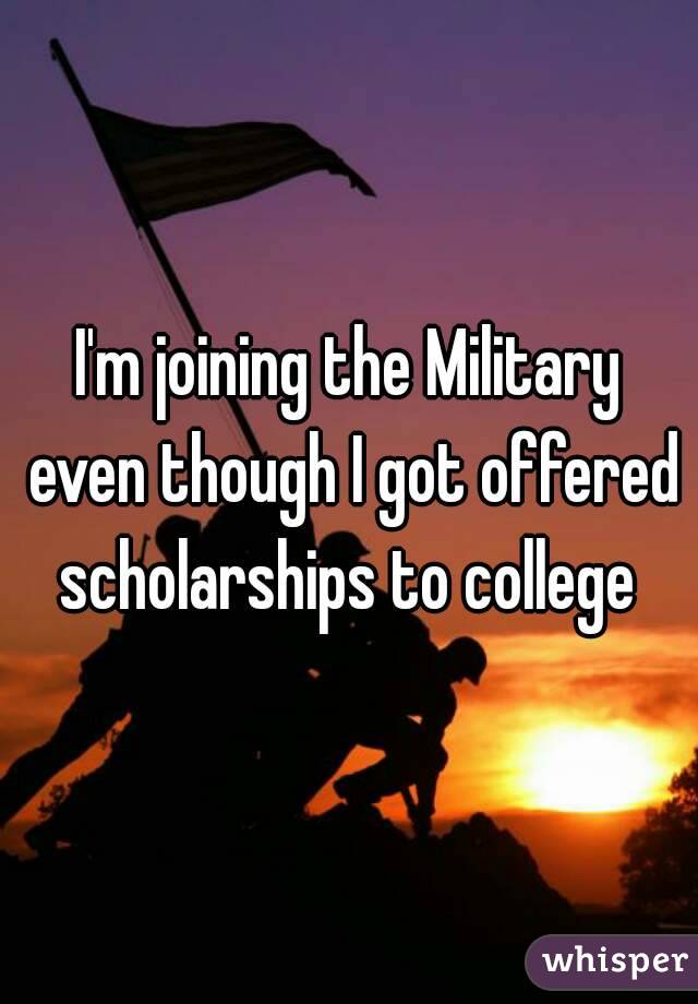 I'm joining the Military even though I got offered scholarships to college 