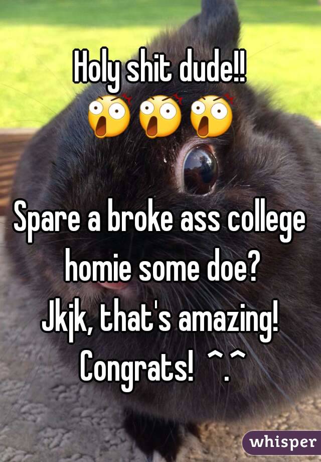 Holy shit dude!! 😲😲😲    
Spare a broke ass college homie some doe?
Jkjk, that's amazing! Congrats!  ^.^