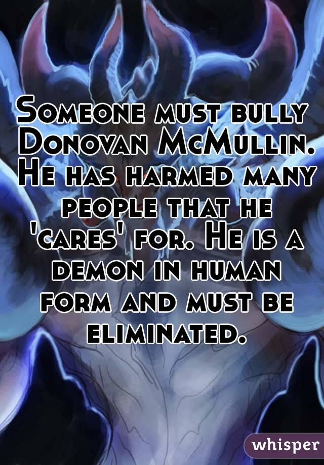 Someone must bully Donovan McMullin. He has harmed many people that he 'cares' for. He is a demon in human form and must be eliminated.