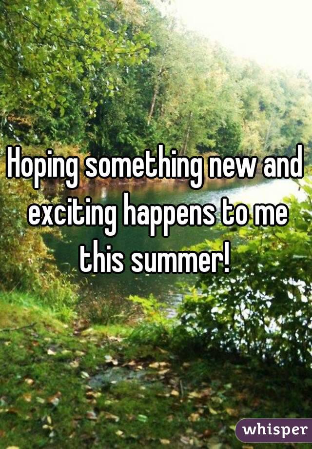 Hoping something new and exciting happens to me this summer! 





