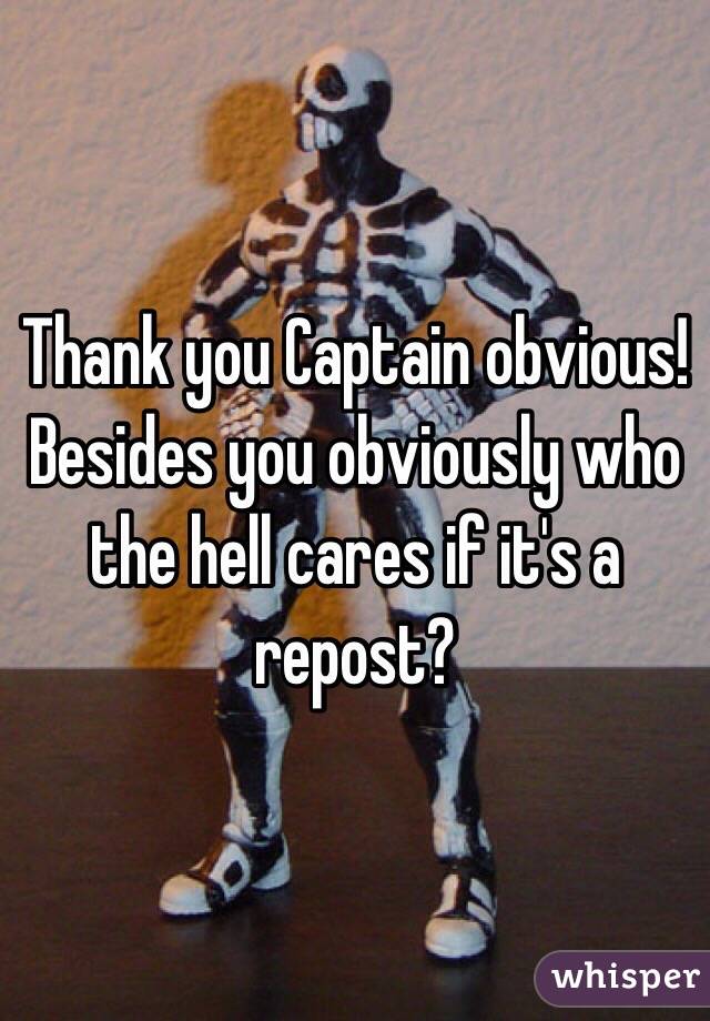 Thank you Captain obvious! Besides you obviously who the hell cares if it's a repost?