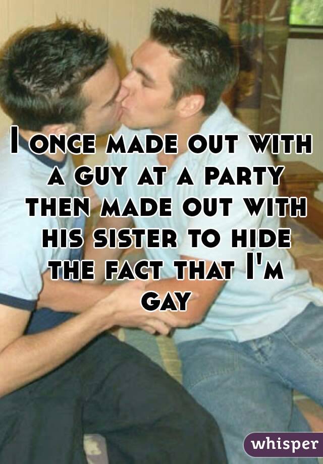 I once made out with a guy at a party then made out with his sister to hide the fact that I'm gay