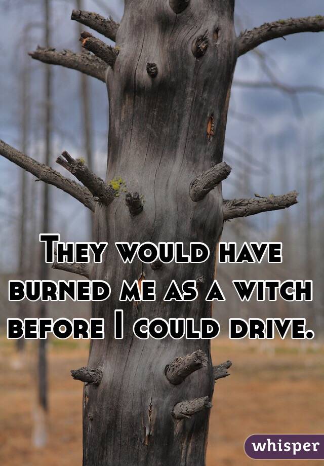 They would have burned me as a witch before I could drive.