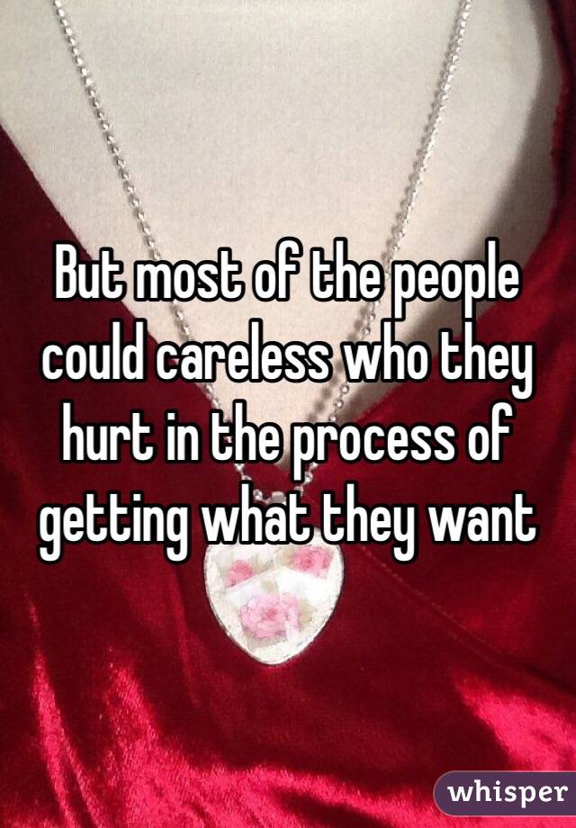 But most of the people could careless who they hurt in the process of getting what they want