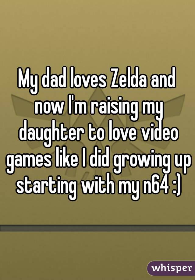 My dad loves Zelda and now I'm raising my daughter to love video games like I did growing up starting with my n64 :)