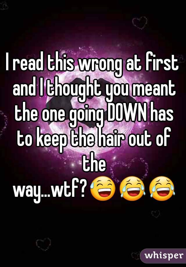 I read this wrong at first and I thought you meant the one going DOWN has to keep the hair out of the way...wtf?😅😂😂
