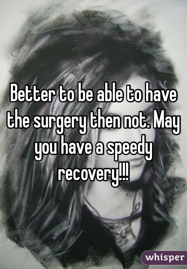 Better to be able to have the surgery then not. May you have a speedy recovery!!!