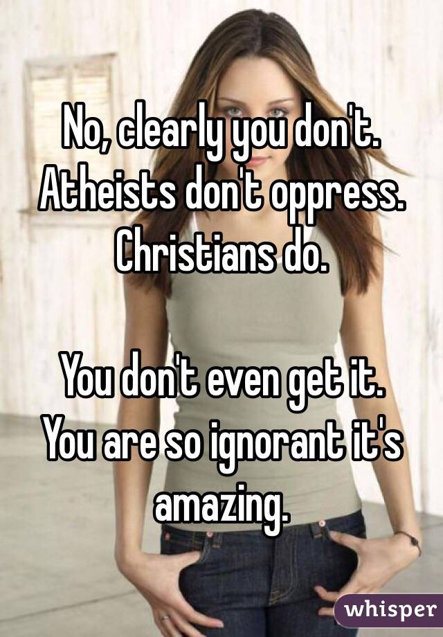 No, clearly you don't. 
Atheists don't oppress. Christians do.

You don't even get it. 
You are so ignorant it's amazing.