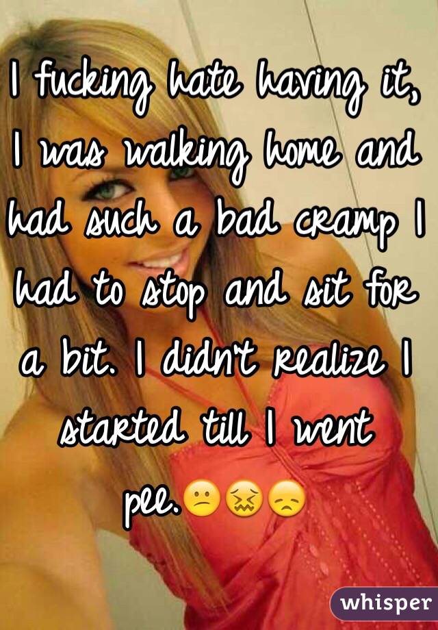 I fucking hate having it, I was walking home and had such a bad cramp I had to stop and sit for a bit. I didn't realize I started till I went pee.😕😖😞
