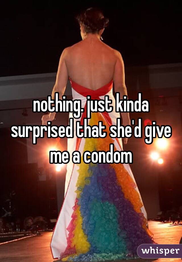 nothing. just kinda surprised that she'd give me a condom 