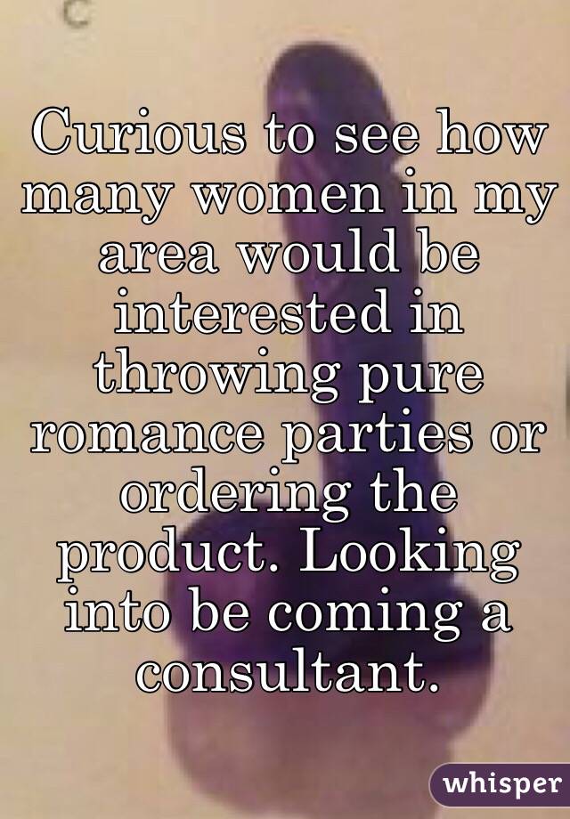 Curious to see how many women in my area would be interested in throwing pure romance parties or ordering the product. Looking into be coming a consultant.