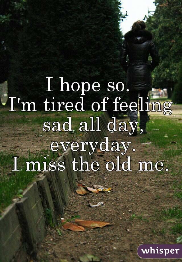 I hope so. 
I'm tired of feeling sad all day, everyday.
I miss the old me.