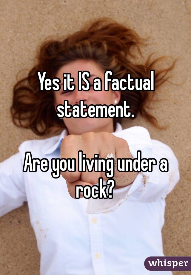 Yes it IS a factual statement. 

Are you living under a rock?