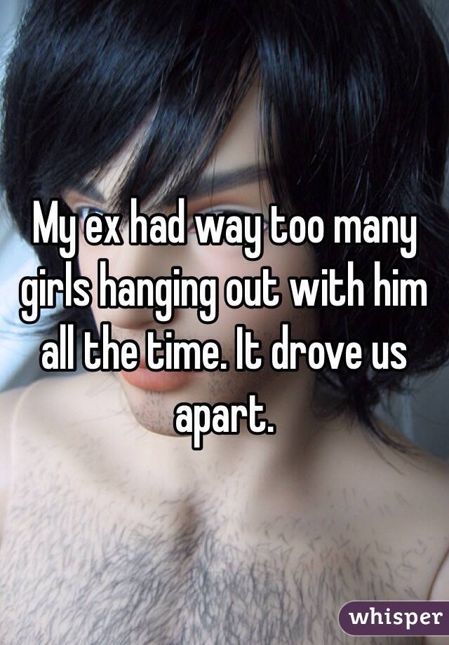 My ex had way too many girls hanging out with him all the time. It drove us apart. 