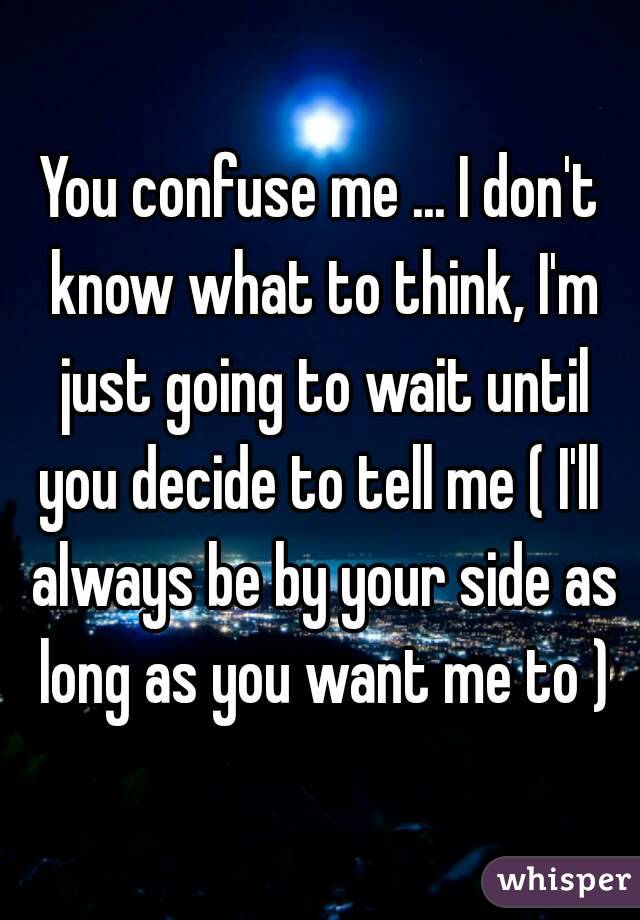 You confuse me ... I don't know what to think, I'm just going to wait until you decide to tell me ( I'll  always be by your side as long as you want me to )