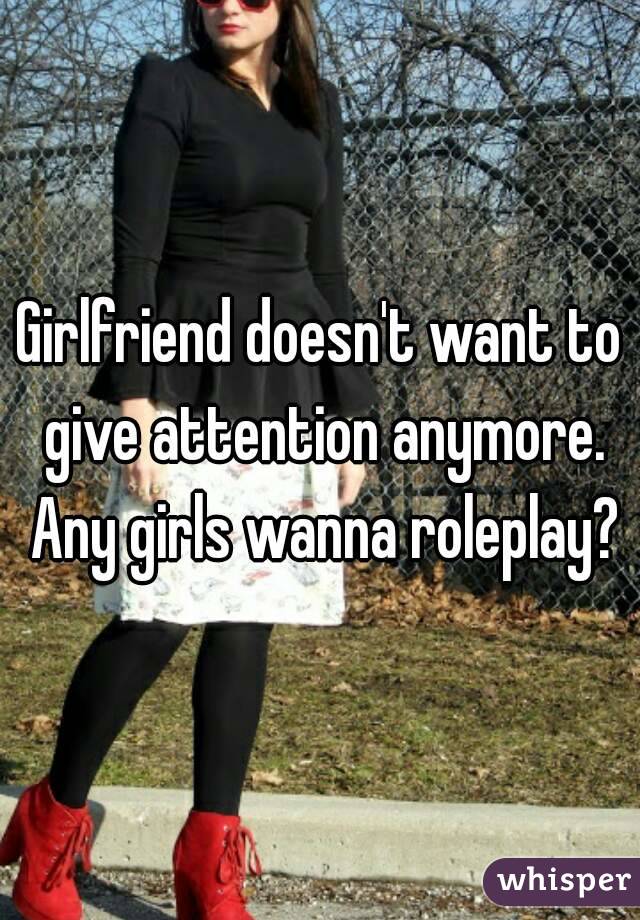 Girlfriend doesn't want to give attention anymore. Any girls wanna roleplay?