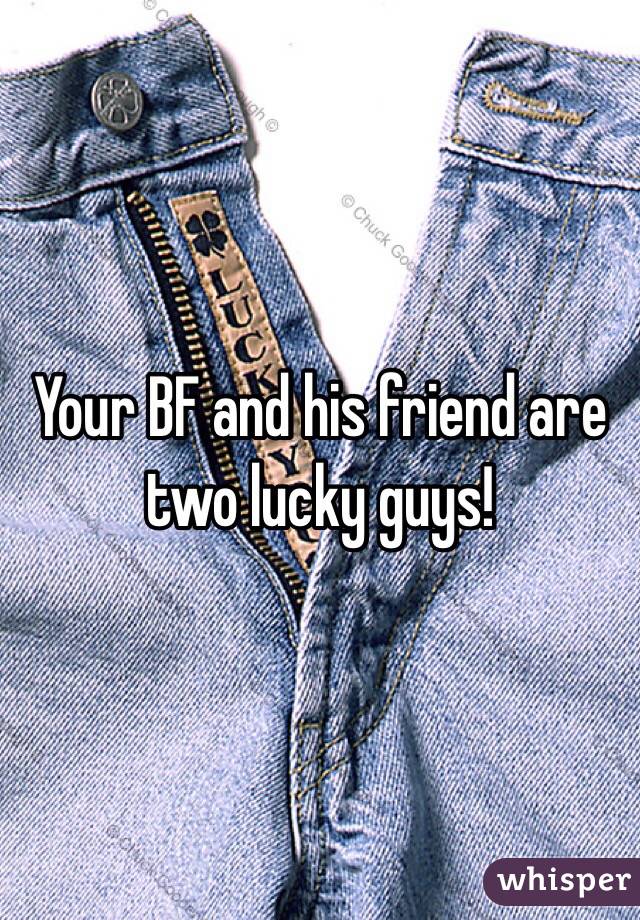 Your BF and his friend are two lucky guys!