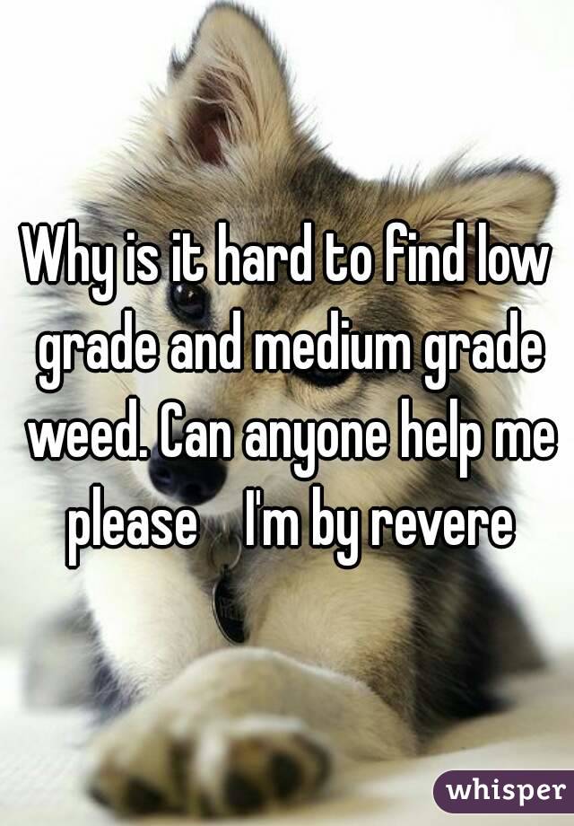 Why is it hard to find low grade and medium grade weed. Can anyone help me please    I'm by revere