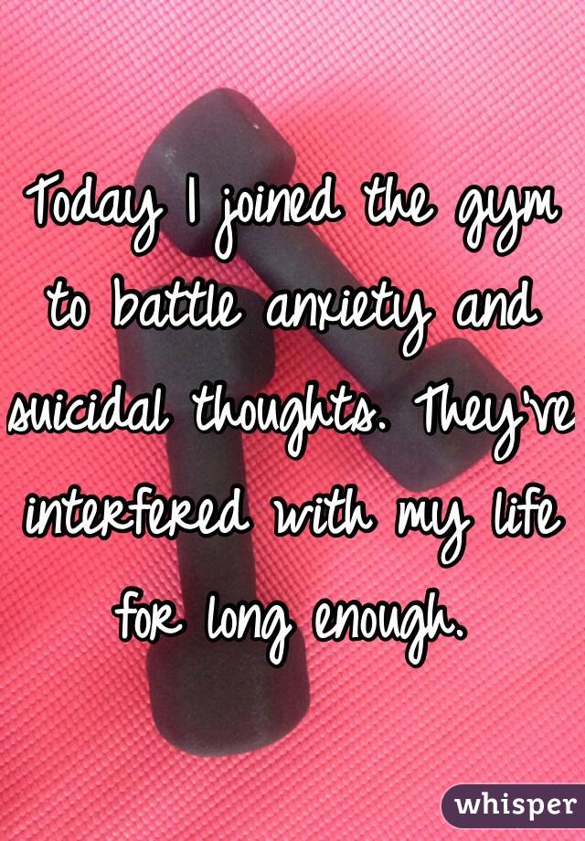 Today I joined the gym to battle anxiety and suicidal thoughts. They've interfered with my life for long enough.