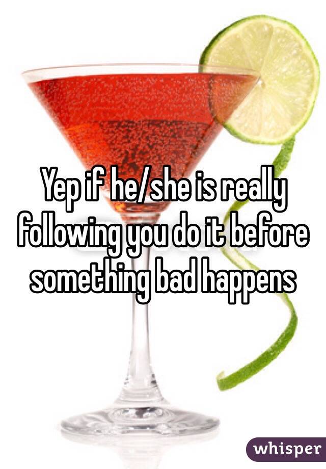 Yep if he/she is really following you do it before something bad happens