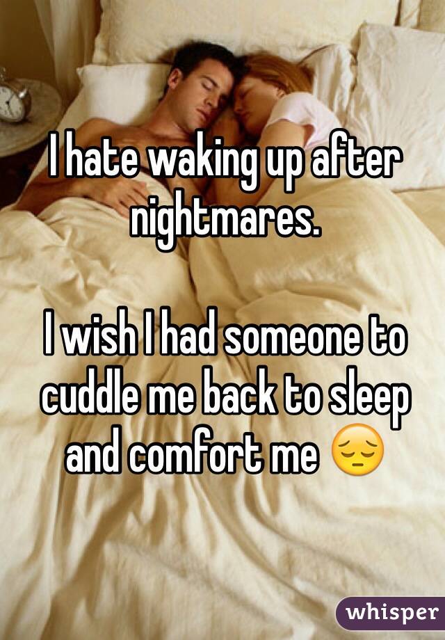 I hate waking up after nightmares.

I wish I had someone to cuddle me back to sleep and comfort me 😔