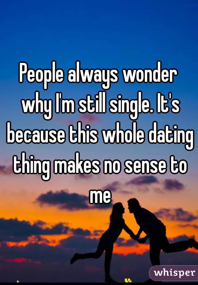 People always wonder why I'm still single. It's because this whole dating thing makes no sense to me