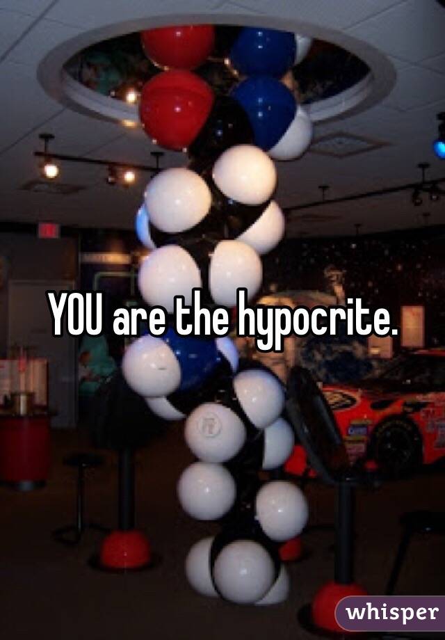 YOU are the hypocrite.