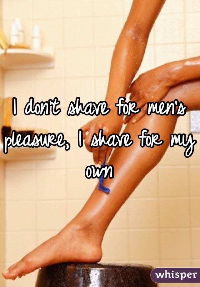 I don't shave for men's pleasure, I shave for my own