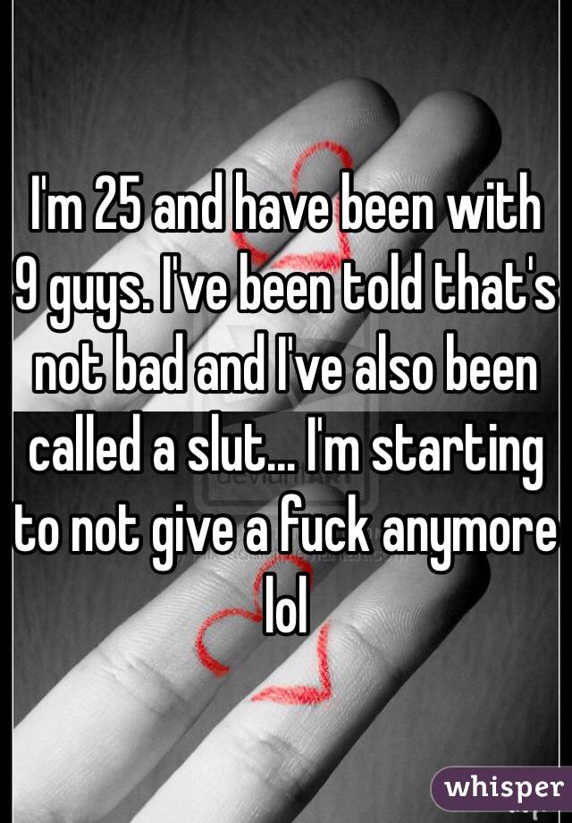 I'm 25 and have been with 9 guys. I've been told that's not bad and I've also been called a slut... I'm starting to not give a fuck anymore lol 