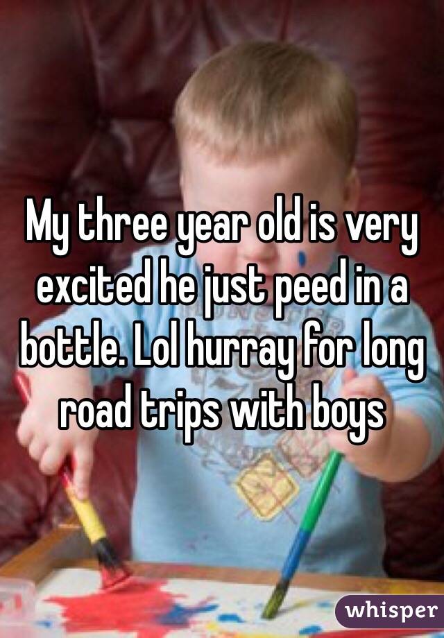 My three year old is very excited he just peed in a bottle. Lol hurray for long road trips with boys 